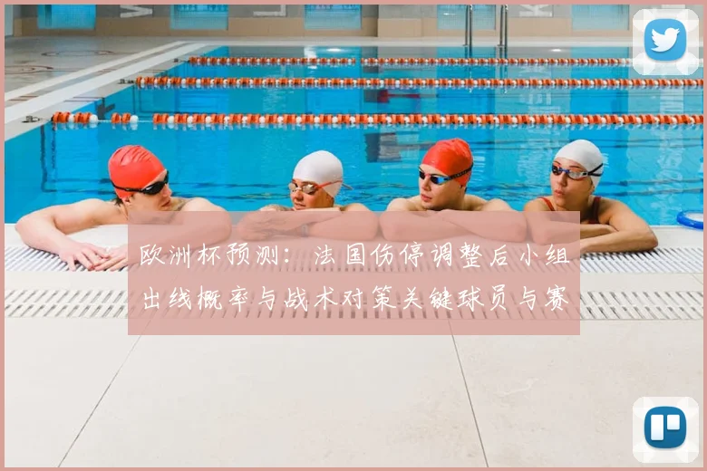 欧洲杯预测:法国伤停调整后小组出线概率与战术对策关键球员与赛程看点