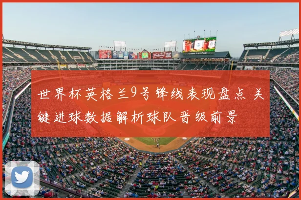 世界杯英格兰9号锋线表现盘点 关键进球数据解析球队晋级前景
