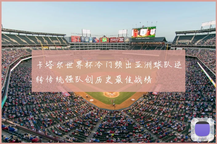 卡塔尔世界杯冷门频出亚洲球队逆转传统强队创历史最佳战绩