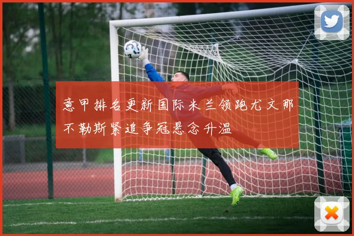 意甲排名更新国际米兰领跑尤文那不勒斯紧追争冠悬念升温