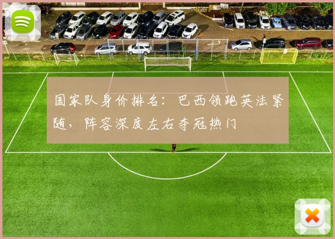 国家队身价排名：巴西领跑英法紧随，阵容深度左右夺冠热门