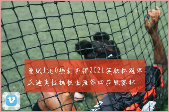 曼城1比0热刺夺得2021英联杯冠军瓜迪奥拉执教生涯第四座联赛杯