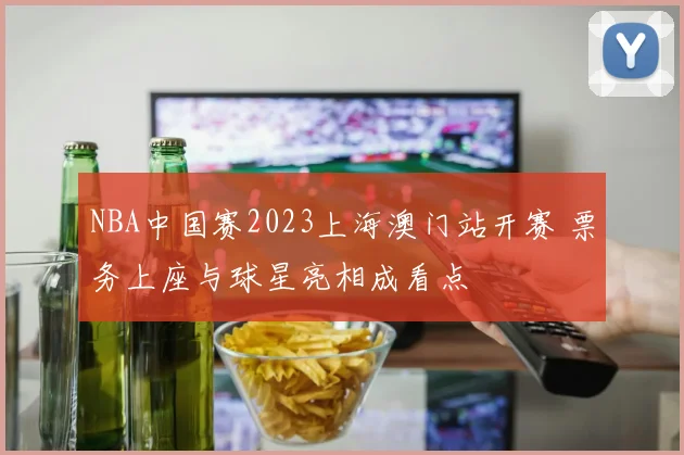 NBA中国赛2023上海澳门站开赛 票务上座与球星亮相成看点