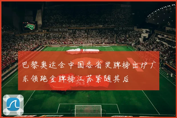 巴黎奥运会中国各省奖牌榜出炉广东领跑金牌榜江苏紧随其后