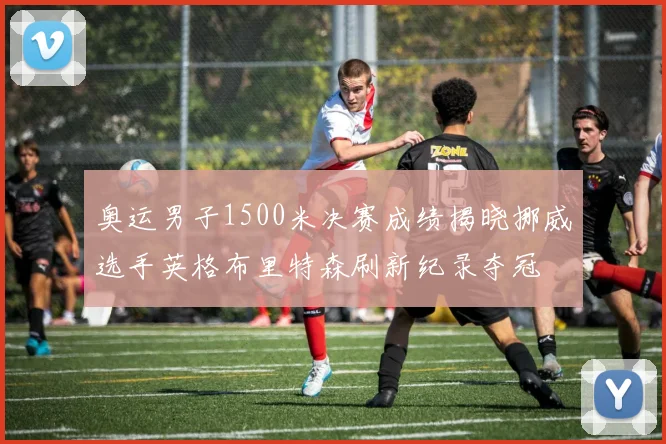 奥运男子1500米决赛成绩揭晓挪威选手英格布里特森刷新纪录夺冠