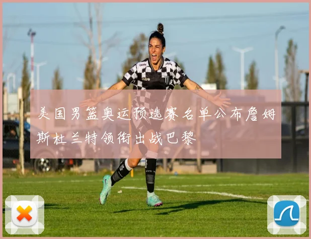 美国男篮奥运预选赛名单公布詹姆斯杜兰特领衔出战巴黎