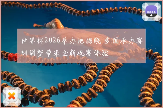 世界杯2026举办地揭晓 多国承办赛制调整带来全新观赛体验