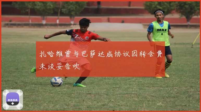 扎哈维曾与巴萨达成协议因转会费未谈妥告吹