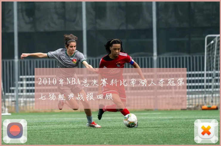 2010年NBA总决赛科比率湖人夺冠第七场经典战报回顾