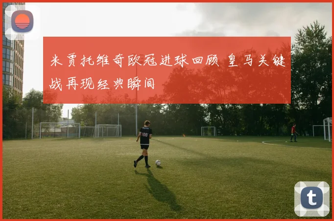 米贾托维奇欧冠进球回顾 皇马关键战再现经典瞬间