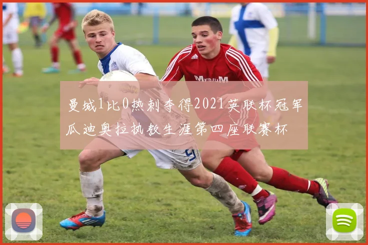 曼城1比0热刺夺得2021英联杯冠军瓜迪奥拉执教生涯第四座联赛杯